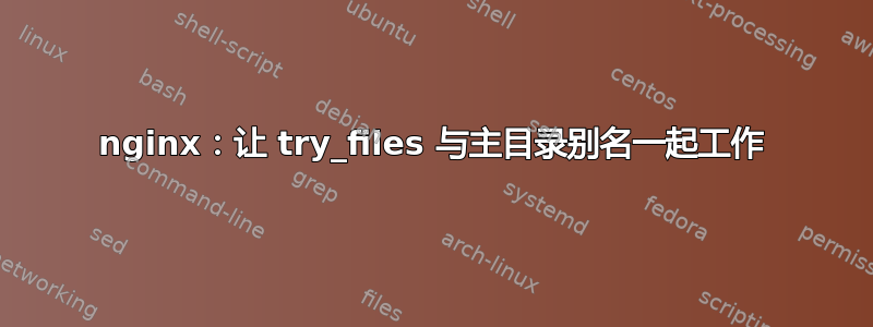 nginx：让 try_files 与主目录别名一起工作