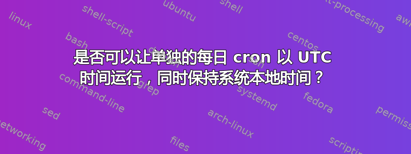 是否可以让单独的每日 cron 以 UTC 时间运行，同时保持系统本地时间？