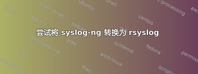 尝试将 syslog-ng 转换为 rsyslog