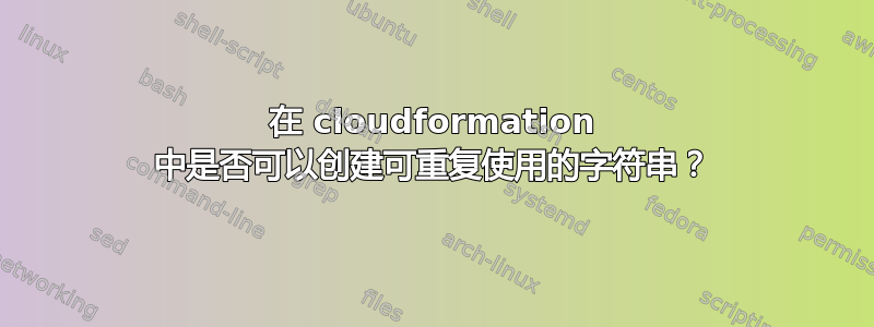 在 cloudformation 中是否可以创建可重复使用的字符串？