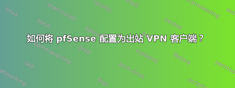 如何将 pfSense 配置为出站 VPN 客户端？