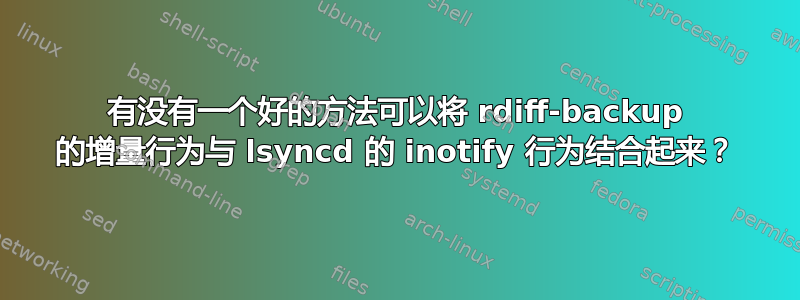 有没有一个好的方法可以将 rdiff-backup 的增量行为与 lsyncd 的 inotify 行为结合起来？