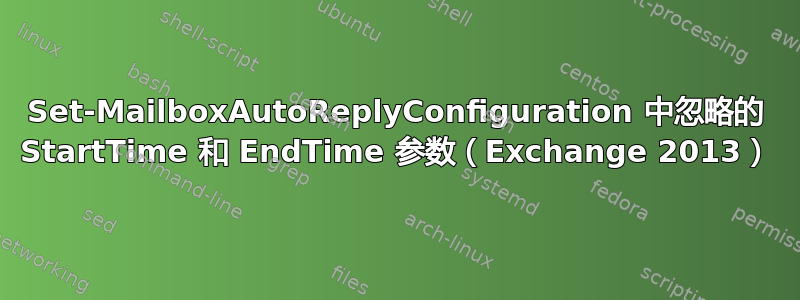 Set-MailboxAutoReplyConfiguration 中忽略的 StartTime 和 EndTime 参数（Exchange 2013）