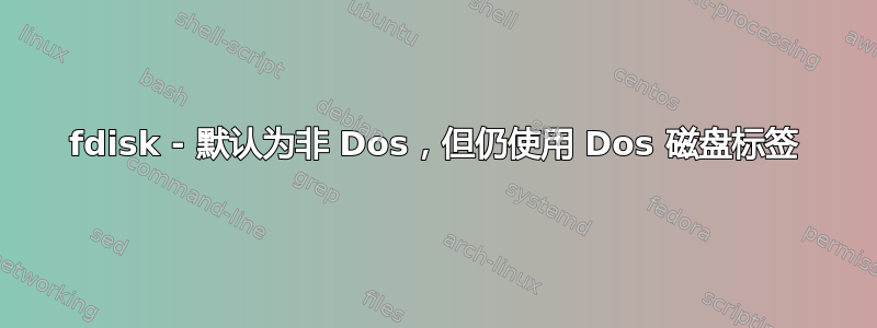 fdisk - 默认为非 Dos，但仍使用 Dos 磁盘标签