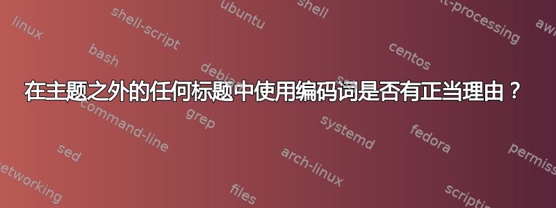 在主题之外的任何标题中使用编码词是否有正当理由？