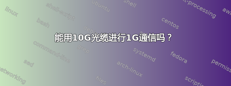 能用10G光缆进行1G通信吗？