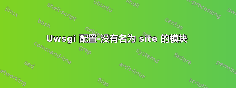 Uwsgi 配置-没有名为 site 的模块