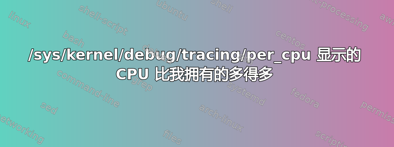 /sys/kernel/debug/tracing/per_cpu 显示的 CPU 比我拥有的多得多