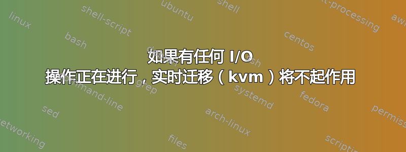 如果有任何 I/O 操作正在进行，实时迁移（kvm）将不起作用