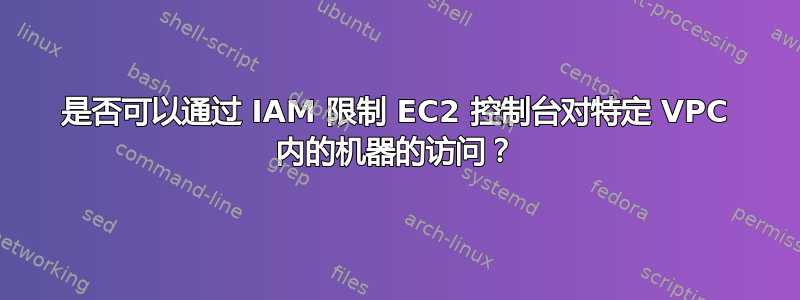 是否可以通过 IAM 限制 EC2 控制台对特定 VPC 内的机器的访问？