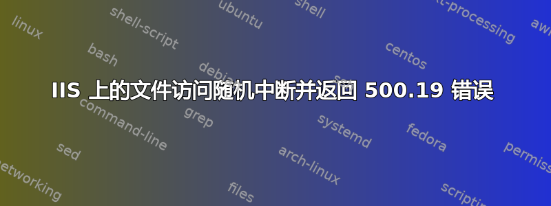 IIS 上的文件访问随机中断并返回 500.19 错误