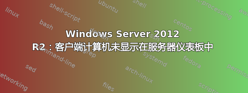 Windows Server 2012 R2：客户端计算机未显示在服务器仪表板中