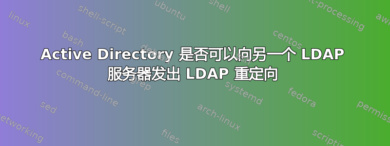 Active Directory 是否可以向另一个 LDAP 服务器发出 LDAP 重定向