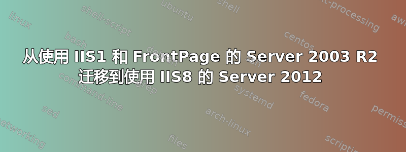 从使用 IIS1 和 FrontPage 的 Server 2003 R2 迁移到使用 IIS8 的 Server 2012