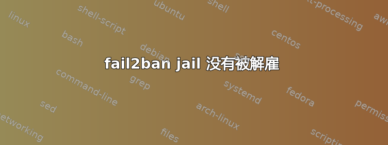 fail2ban jail 没有被解雇