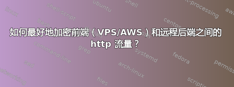 如何最好地加密前端（VPS/AWS）和远程后端之间的 http 流量？