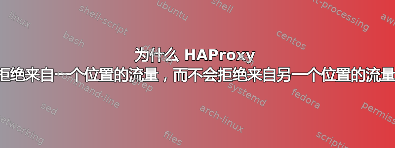 为什么 HAProxy 会拒绝来自一个位置的流量，而不会拒绝来自另一个位置的流量？