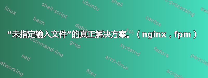 “未指定输入文件”的真正解决方案。（nginx，fpm）