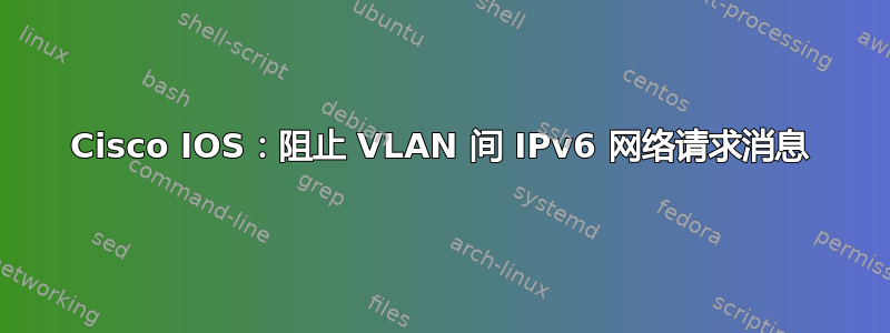 Cisco IOS：阻止 VLAN 间 IPv6 网络请求消息