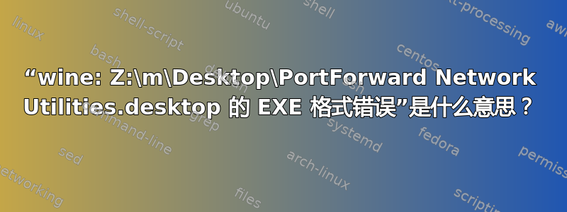 “wine: Z:\m\Desktop\PortForward Network Utilities.desktop 的 EXE 格式错误”是什么意思？