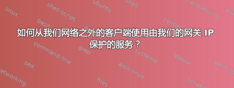 如何从我们网络之外的客户端使用由我们的网关 IP 保护的服务？