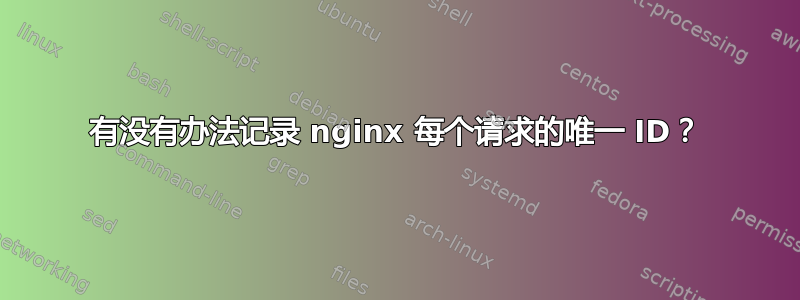 有没有办法记录 nginx 每个请求的唯一 ID？
