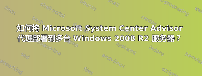 如何将 Microsoft System Center Advisor 代理部署到多台 Windows 2008 R2 服务器？