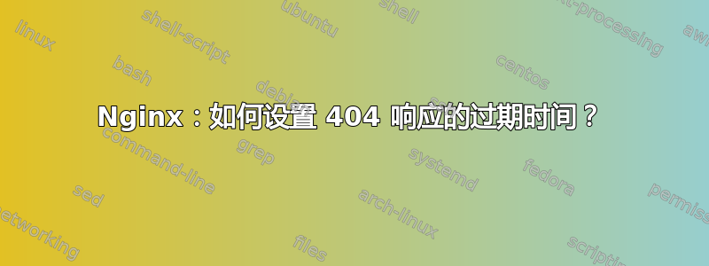 Nginx：如何设置 404 响应的过期时间？