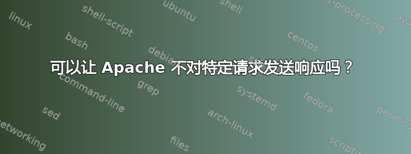 可以让 Apache 不对特定请求发送响应吗？