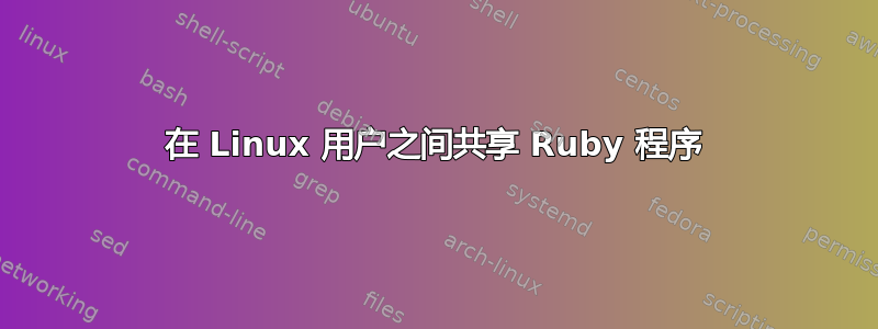 在 Linux 用户之间共享 Ruby 程序