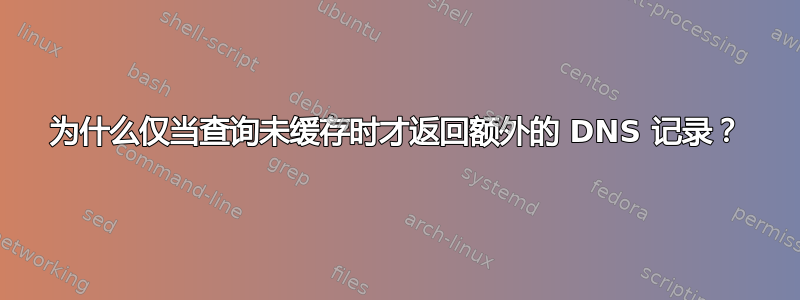 为什么仅当查询未缓存时才返回额外的 DNS 记录？