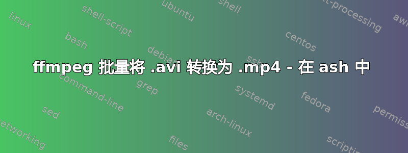 ffmpeg 批量将 .avi 转换为 .mp4 - 在 ash 中