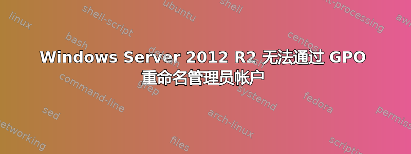 Windows Server 2012 R2 无法通过 GPO 重命名管理员帐户