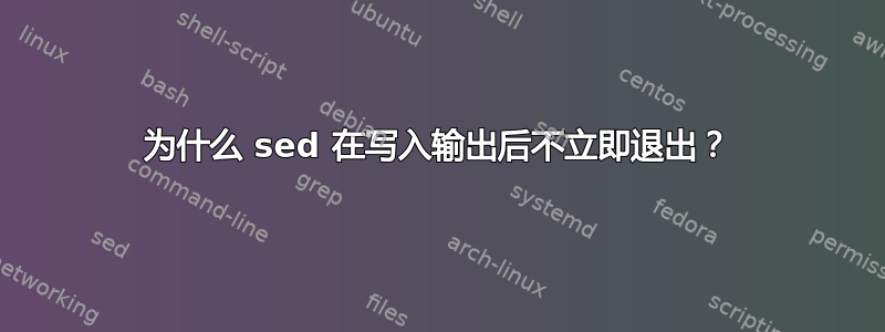 为什么 sed 在写入输出后不立即退出？