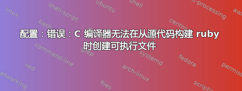 配置：错误：C 编译器无法在从源代码构建 ruby​​ 时创建可执行文件