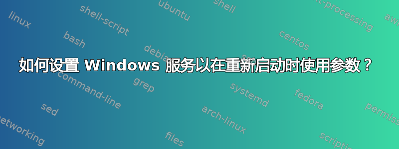 如何设置 Windows 服务以在重新启动时使用参数？