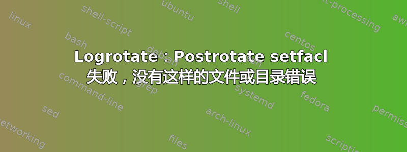 Logrotate：Postrotate setfacl 失败，没有这样的文件或目录错误