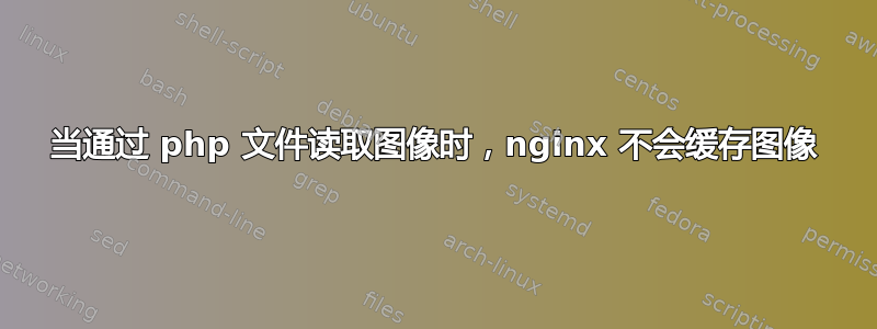 当通过 php 文件读取图像时，nginx 不会缓存图像