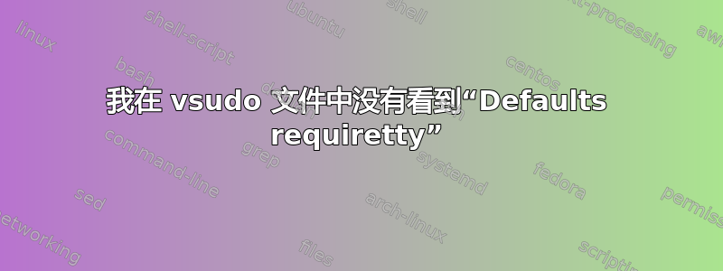 我在 vsudo 文件中没有看到“Defaults requiretty”