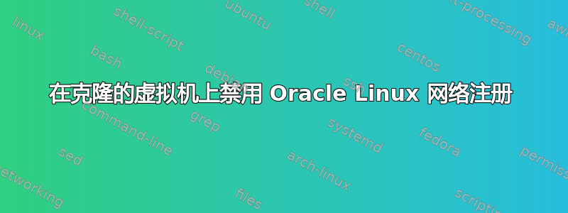 在克隆的虚拟机上禁用 Oracle Linux 网络注册