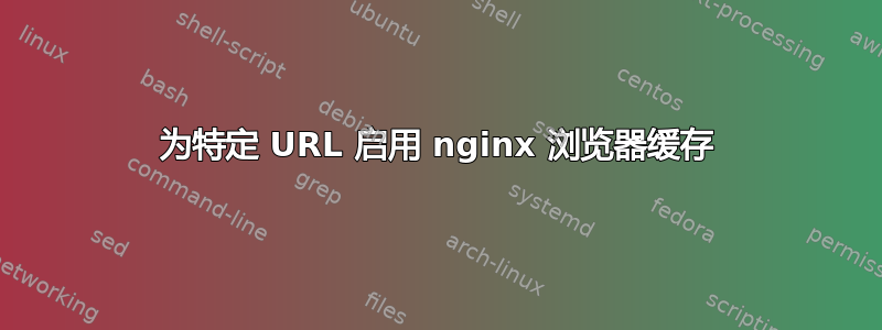 为特定 URL 启用 nginx 浏览器缓存