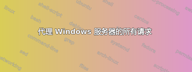 代理 Windows 服务器的所有请求