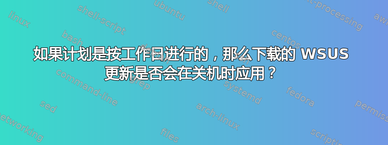 如果计划是按工作日进行的，那么下载的 WSUS 更新是否会在关机时应用？