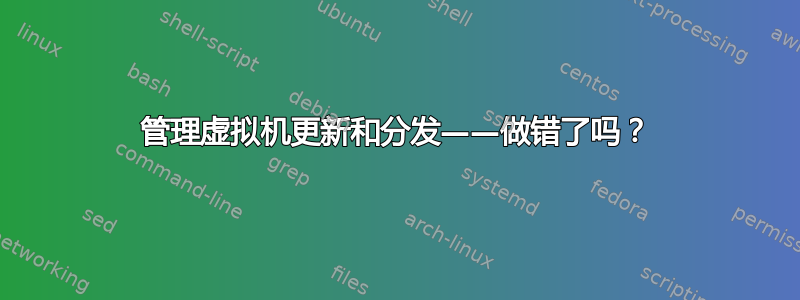 管理虚拟机更新和分发——做错了吗？