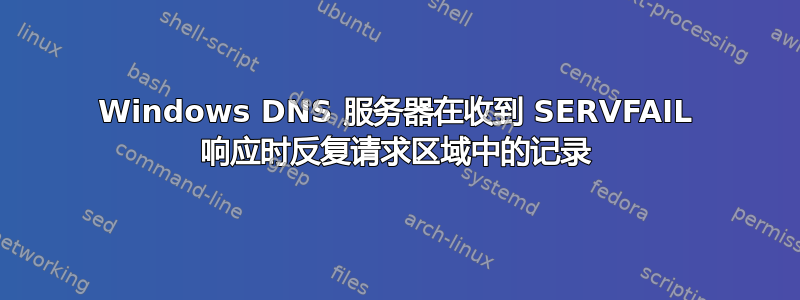 Windows DNS 服务器在收到 SERVFAIL 响应时反复请求区域中的记录