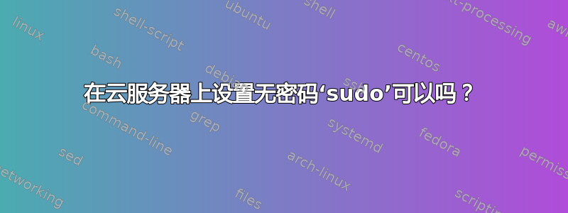 在云服务器上设置无密码‘sudo’可以吗？