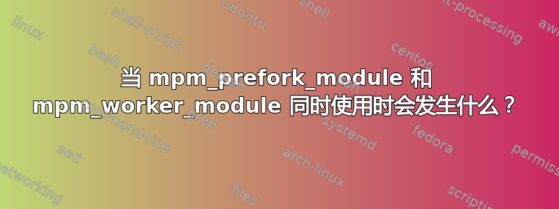 当 mpm_prefork_module 和 mpm_worker_module 同时使用时会发生什么？