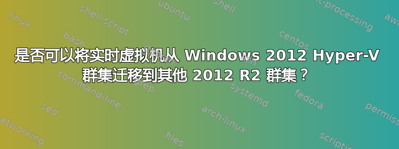 是否可以将实时虚拟机从 Windows 2012 Hyper-V 群集迁移到其他 2012 R2 群集？