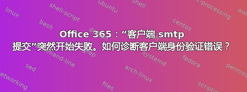 Office 365：“客户端 smtp 提交”突然开始失败。如何诊断客户端身份验证错误？