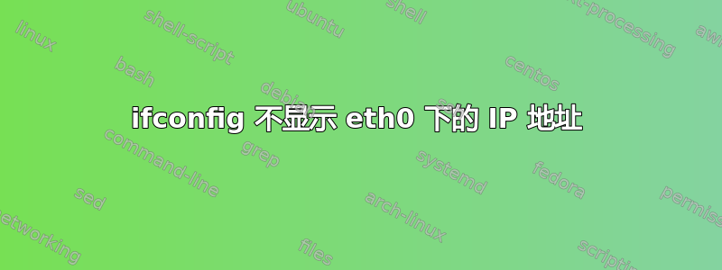 ifconfig 不显示 eth0 下的 IP 地址